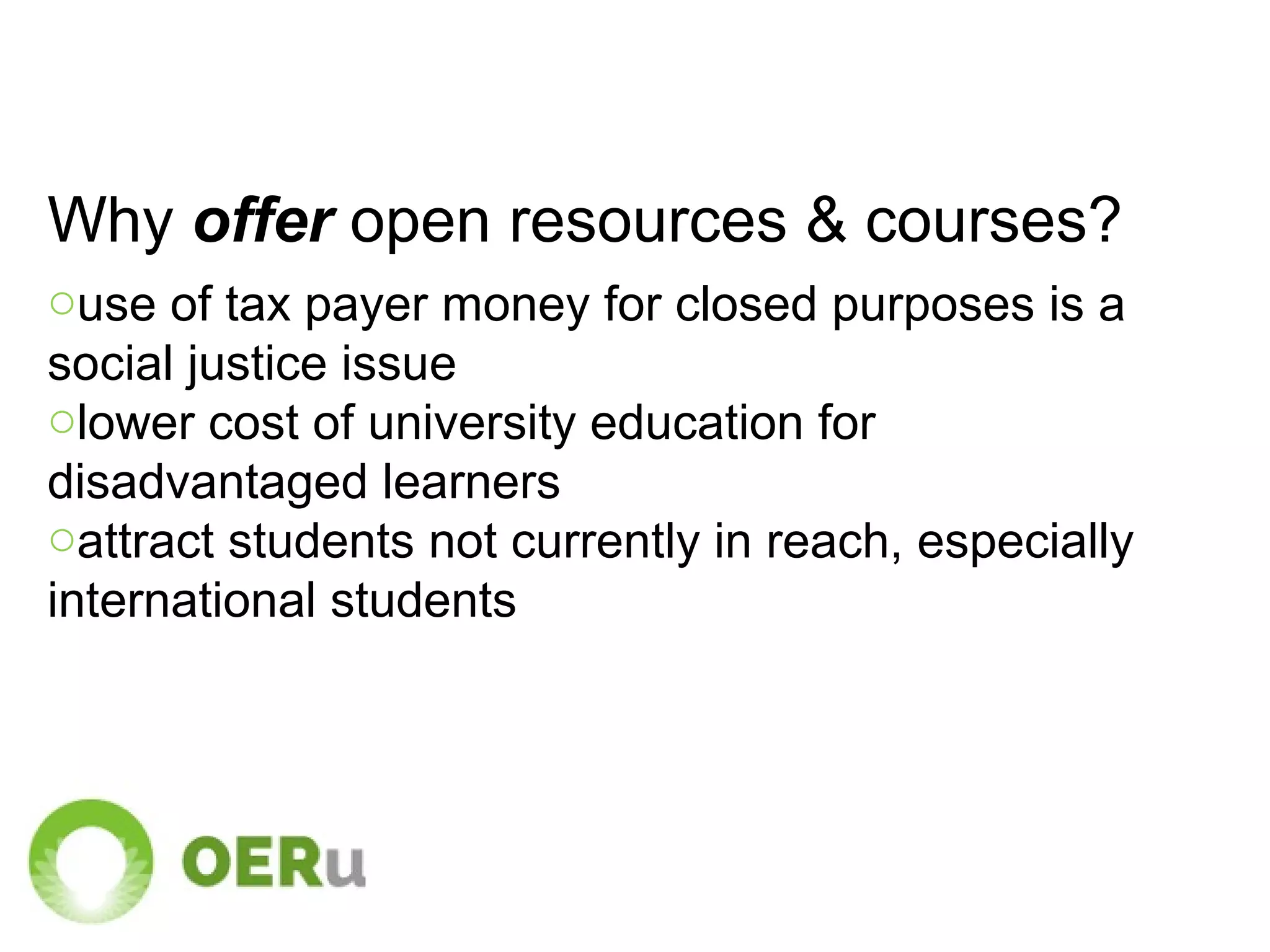 Why offer open resources & courses?
ouse of tax payer money for closed purposes is a
social justice issue
olower cost of university education for
disadvantaged learners
oattract students not currently in reach, especially
international students
 