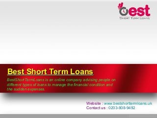 Best Short Term LoansBest Short Term Loans
BestShortTermLoans is an online company advising people on
different types of loans to manage the financial condition and
the sudden expenses.
Website : www.bestshorttermloans.uk
Contact us : 0203-808-9492
 