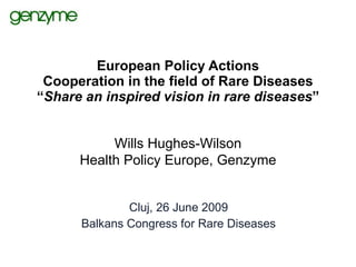 European Policy Actions
 Cooperation in the field of Rare Diseases
“Share an inspired vision in rare diseases”


           Wills Hughes-Wilson
      Health Policy Europe, Genzyme


              Cluj, 26 June 2009
      Balkans Congress for Rare Diseases
 