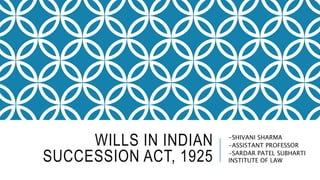 WILLS IN INDIAN
SUCCESSION ACT, 1925
-SHIVANI SHARMA
-ASSISTANT PROFESSOR
-SARDAR PATEL SUBHARTI
INSTITUTE OF LAW
 
