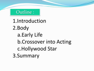 Outline :
1.Introduction
2.Body
a.Early Life
b.Crossover into Acting
c.Hollywood Star
3.Summary
 