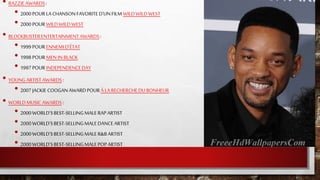 • RAZZIEAWARDS:
• 2000POURLACHANSONFAVORITED'UNFILM WILDWILDWEST
• 2000POURWILDWILDWEST
• BLOCKBUSTERENTERTAINMENTAWARDS:
• 1999POURENNEMID'ÉTAT
• 1998POURMENIN BLACK
• 1997POURINDEPENDENCEDAY
• YOUNGARTISTAWARDS:
• 2007JACKIE COOGANAWARDPOURÀ LA RECHERCHEDUBONHEUR
• WORLDMUSIC AWARDS:
• 2000WORLD'SBEST-SELLINGMALERAPARTIST
• 2000WORLD'SBEST-SELLINGMALEDANCEARTIST
• 2000WORLD'SBEST-SELLINGMALER&BARTIST
• 2000WORLD'SBEST-SELLINGMALEPOPARTIST
 