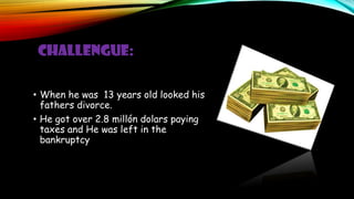 CHALLENGUE:
• When he was 13 years old looked his
fathers divorce.
• He got over 2.8 millón dolars paying
taxes and He was left in the
bankruptcy
 