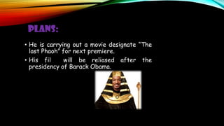 PLANS:
• He is carrying out a movie designate “The
last Phaoh” for next premiere.
• His fil will be reliased after the
presidency of Barack Obama.
 