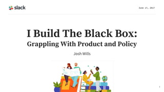 Josh Wills
June 17, 2017
1
I Build The Black Box:
Grappling With Product and Policy
 