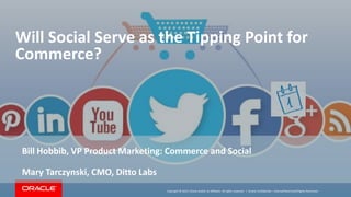 Copyright © 2015, Oracle and/or its affiliates. All rights reserved. |
Will Social Serve as the Tipping Point for
Commerce?
Bill Hobbib, VP Product Marketing: Commerce and Social
Mary Tarczynski, CMO, Ditto Labs
Oracle Confidential – Internal/Restricted/Highly Restricted
 
