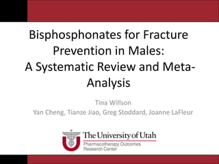 Bisphosphonates for Fracture
Prevention in Males:
A Systematic Review and Meta-
Analysis
Tina Willson
Yan Cheng, Tianze Jiao, Greg Stoddard, Joanne LaFleur
 