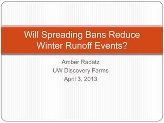 Amber Radatz
UW Discovery Farms
April 3, 2013
Will Spreading Bans Reduce
Winter Runoff Events?
 