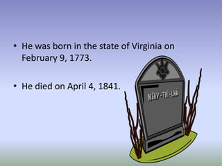 He was born in the state of Virginia on February 9, 1773.He died on April 4, 1841.