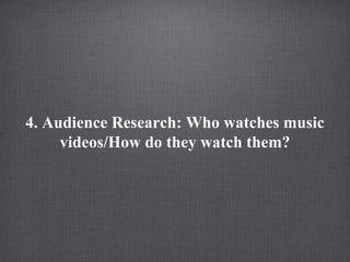 4. Audience Research: Who watches music
videos/How do they watch them?

 