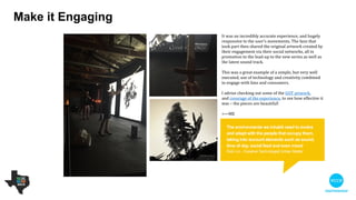 It was an incredibly accurate experience, and hugely
responsive to the user’s movements. The fans that
took part then shared the original artwork created via
their social networks, all of which helped to promote
the new series as well as the latest sound track.

!
This was a great example of a simple, but very well
executed, use of technology and creativity combined
to engage with fans and consumers.

 

I advise checking out some of the GOT artwork,
and coverage of the experience, to see how eﬀective
it was – the pieces are beautiful!

!
<—ME

Make it engaging
The environments we inhabit need to evolve and
adapt with the people that occupy them, taking
into account elements such as sound, time of
day, social feed and even mood
Rick Lin - Creative Technologist - Urban Matter
 