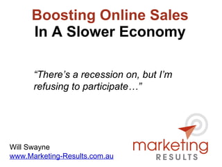 Boosting Online Sales In A Slower Economy Will Swayne www.Marketing-Results.com.au “ There’s a recession on, but I’m refusing to participate…” 