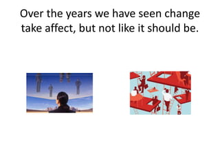Over the years we have seen change
take affect, but not like it should be.
 