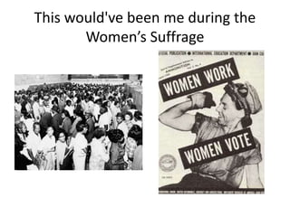 This would've been me during the
Women’s Suffrage
 