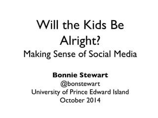 Will the Kids Be 
Alright?  
Making Sense of Social Media 
 
Bonnie Stewart 
@bonstewart 
University of Prince Edward Island 
October 2014 
 