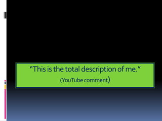“Thisisthetotaldescriptionofme.”
(YouTubecomment)
 