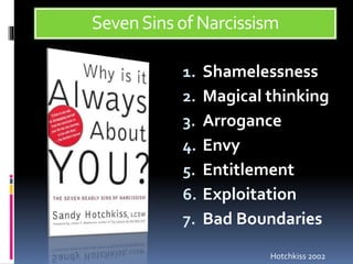 SevenSinsof Narcissism
1. Shamelessness
2. Magical thinking
3. Arrogance
4. Envy
5. Entitlement
6. Exploitation
7. Bad Boundaries
Hotchkiss 2002
 