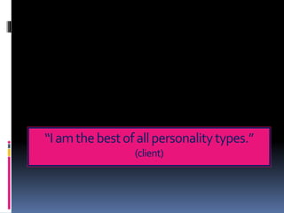 “Iamthebestofallpersonalitytypes.”
(client)
 