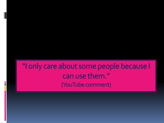 “IonlycareaboutsomepeoplebecauseI
canusethem.”
(YouTubecomment)
 