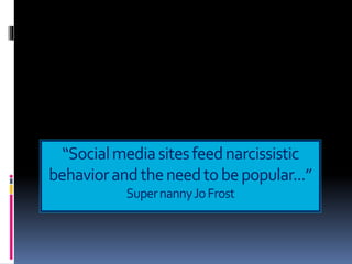 “Socialmediasitesfeednarcissistic
behaviorandtheneedtobepopular...”
SupernannyJoFrost
 