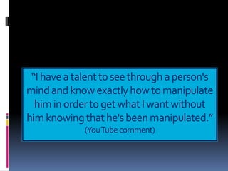 “Ihaveatalenttoseethroughaperson's
mindandknowexactlyhowtomanipulate
himinordertogetwhatIwantwithout
himknowingthathe'sbeenmanipulated.”
(YouTubecomment)
 