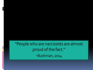 “Peoplewhoarenarcissistsarealmost
proudofthefact.”
-Bushman,2014
 