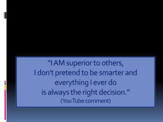 “IAMsuperiortoothers,
Idon'tpretendtobesmarterand
everythingIeverdo
isalwaystherightdecision.”
(YouTubecomment)
 