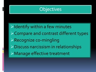 Objectives
Identify within a few minutes
Compare and contrast different types
Recognize co-mingling
Discuss narcissism in relationships
Manage effective treatment
 