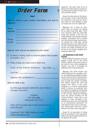 >> EXCLUSIVEINTERVIEW
                                                                 argument. You don’t have to be an
                                                                 advocate for that regime to at least try
               Order Form                                        to understand the basis for their con-
                                                                 cerns and their claims.

                                 Page 2                            Irvin: You have been at the pinna-
                                                                 cles of power at the United Nations
   Step #2. What is your contact information and ship-to         for a long time. Have you ever seen a
                                                                 time when we were perhaps as close
   address?                                                      to nuclear war as we are right now?

                                                                   Maurice: Yes, I think we were
   Name                                                          much closer to nuclear war during
   Address                                                       the so-called Cold War days. There
                                                                 were moments when the Cold War
                                                                 could have become a hot war, the
                                                                 Cuban Missile Crisis being a primary
                                                                 example. Remember that a nuclear
   Phone                                                         war involving the major nuclear pow-
   E-mail                                                        ers during the Cold War period
                                                                 would have been a very different war,
                                                                 far more massively destructive than a
                                                                 nuclear war today involving the use
                                                                 of one or two nuclear weapons by a
   Step #3. How will you be paying for your order?               small and weak state.

      A check or money order is enclosed (please make payable    …on Gorbachev & the Earth
                                                                 Charter
      to Endtime, Inc.)                                            Irvin: Mikhail Gorbachev and you
                                                                 played a large role in the Earth
      Please charge my credit card or debit card                 Charter. What is the present status of
                                                                 the charter? Has it been adopted by
                                                                 anyone, and will it eventually be
        MC       Visa     AmEx      Discover   Exp. Date __/__   adopted by the United Nations?

                                                                   Maurice: The Earth Charter was
      Card No.                                                   really designed to be a people’s char-
                                                                 ter, an expression by people through-
      Signature (for cardholders) X                              out the world of their commitment to
                                                                 certain basic moral and ethical princi-
                                                                 ples to guide the conduct of people
   Step #4. Mail or fax                                          and nations toward the earth and
                                                                 toward each other. It was never
                                                                 designed as a formal international
      Cut this page along the dotted line, slip it into an       treaty. It derives its authority from
      envelope, and mail to:                                     the millions of people and thousands
                                                                 of organizations that have accepted it.
                                                                 It has received significant blessings
                                Endtime                          from the various members of the
                             P.O. Box 2066                       United Nations. Some have even
                                                                 adopted it more formally at the
                          Richmond, IN 47374                     national level, but it was not designed
                                                                 as an international agreement. At
      Prefer fax? Fax both sides of this Order Form to:          some point it may receive a more for-
                                                                 mal endorsement from the United
      (765) 965-4674                                             Nations, but that is not its purpose.

      Questions? Call 1-800-Endtime or email:                      Irvin: It’s an expression of values
                                                                 that the presenters of this document
      endtime@endtime.com                                        believe the world should embrace for
                                                                 the good of the world.


 20 ENDTIME MAGAZINE MAY/JUNE 2005
 