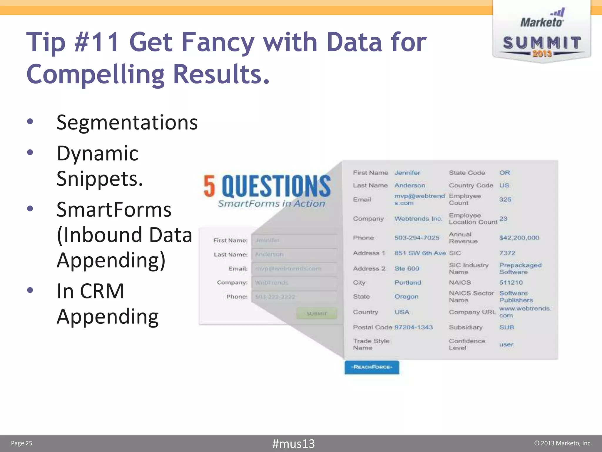 Tip #11 Get Fancy with Data for
    Compelling Results.
    • Segmentations
    • Dynamic
      Snippets.
    • SmartForms
      (Inbound Data
      Appending)
    • In CRM
      Appending




Page 25                #mus13         © 2013 Marketo, Inc.
 