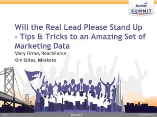 Will the Real Lead Please Stand Up
         - Tips & Tricks to an Amazing Set of
         Marketing Data
         Mary Firme, ReachForce
         Kim Stites, Marketo




Page 1                            #mus13   © 2013 Marketo, Inc.
 