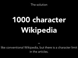 The solution

1000 character
Wikipedia
=
like conventional Wikipedia, but there is a character limit
in the articles.

 