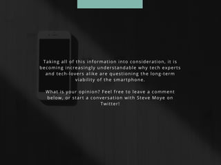 Taking all of this information into consideration, it is
becoming increasingly understandable why tech experts
and tech-lovers alike are questioning the long-term
viability of the smartphone.
What is your opinion? Feel free to leave a comment
below, or start a conversation with Steve Moye on
Twitter!
 