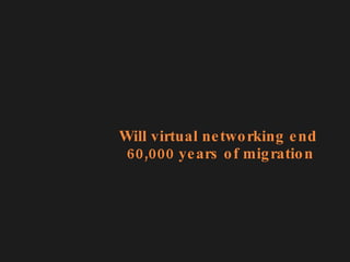 Will virtual networking end  60,000 years of migration 