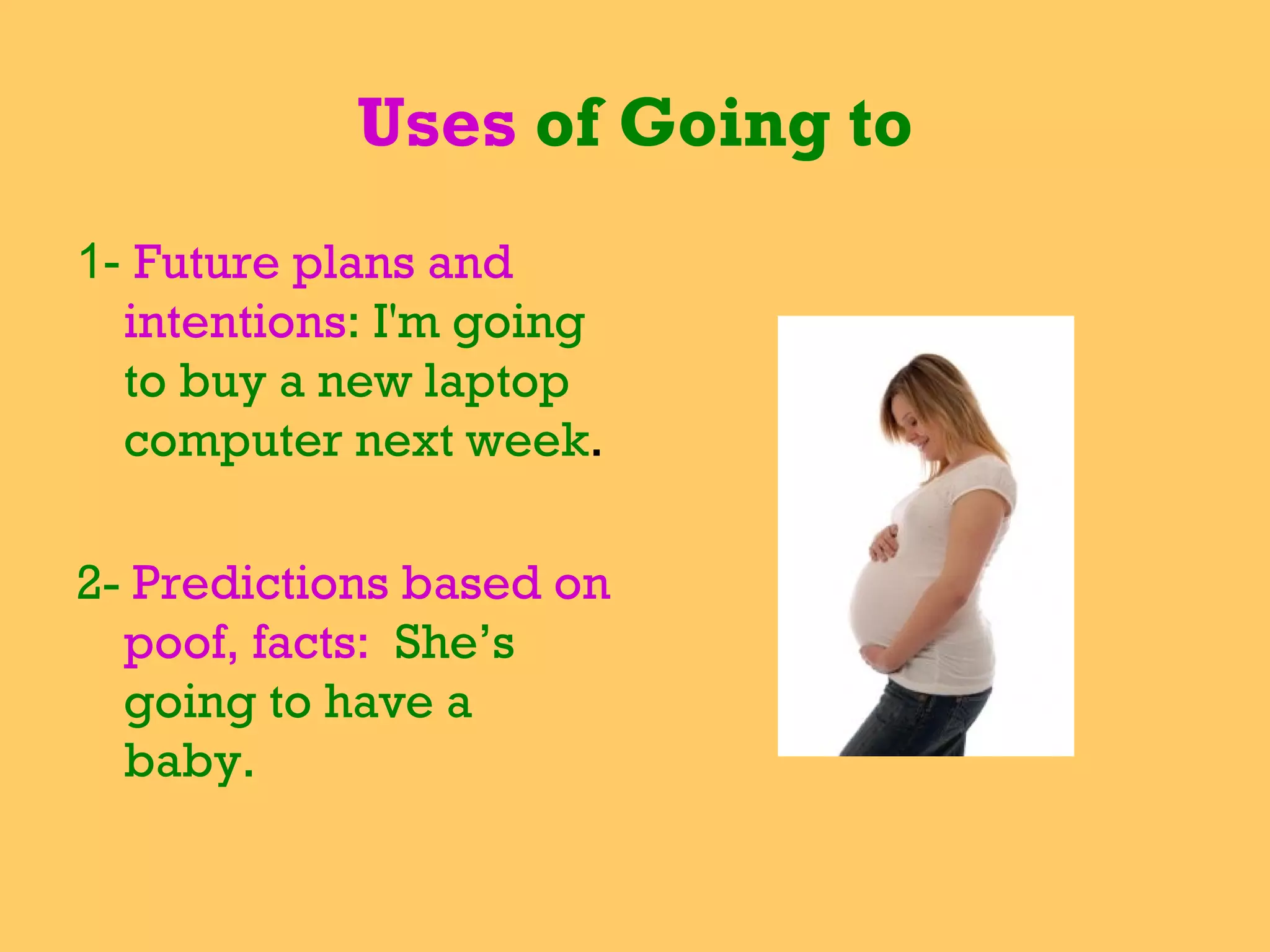 Uses  of Going to 1-  Future plans and intentions :  I'm going to buy   a new laptop computer next week .   2-  Predictions based on poof, facts:  She’s going to have a baby. 
