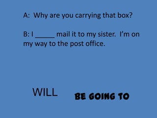 A: Why are you carrying that box?

B: I _____ mail it to my sister. I’m on
my way to the post office.




   WILL          Be Going to
 