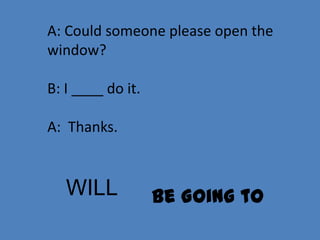 A: Could someone please open the
window?

B: I ____ do it.

A: Thanks.


   WILL            Be Going to
 