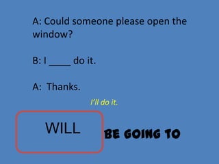 A: Could someone please open the
window?

B: I ____ do it.

A: Thanks.
              I’ll do it.


   WILL            Be Going to
 