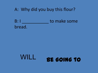 A: Why did you buy this flour?

B: I ___________ to make some
bread.




  WILL         Be Going to
 
