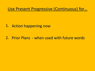 Use Present Progressive (Continuous) for…


1. Action happening now

2. Prior Plans - when used with future words
 