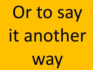 Or to say
it another
    way
 