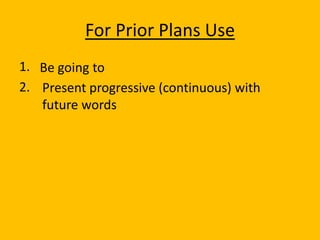 For Prior Plans Use
1. Be going to
2. Present progressive (continuous) with
   future words
 