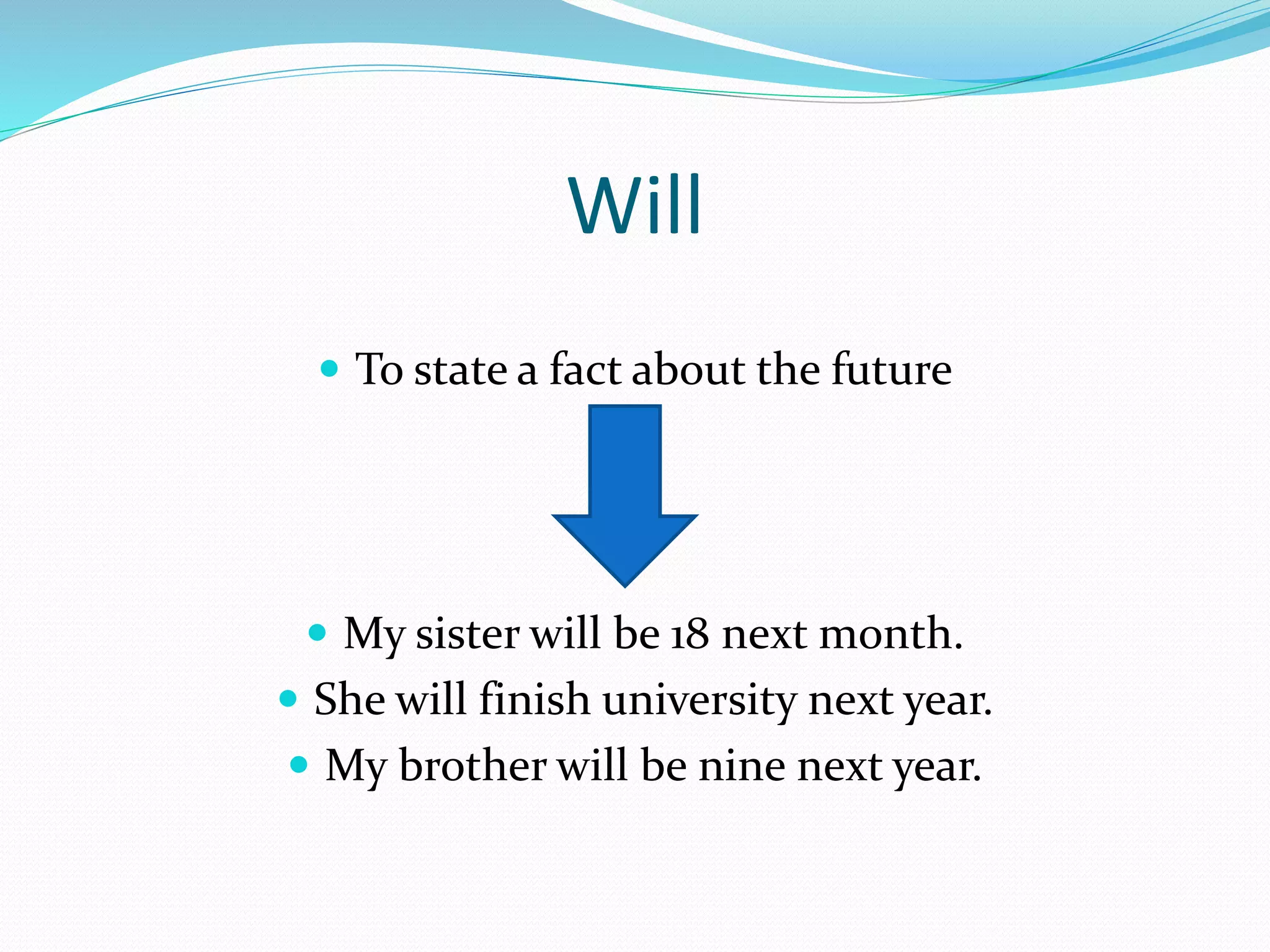 Will
To state a fact about the future
My sister will be 18 next month.
She will finish university next year.
My brother will be nine next year.