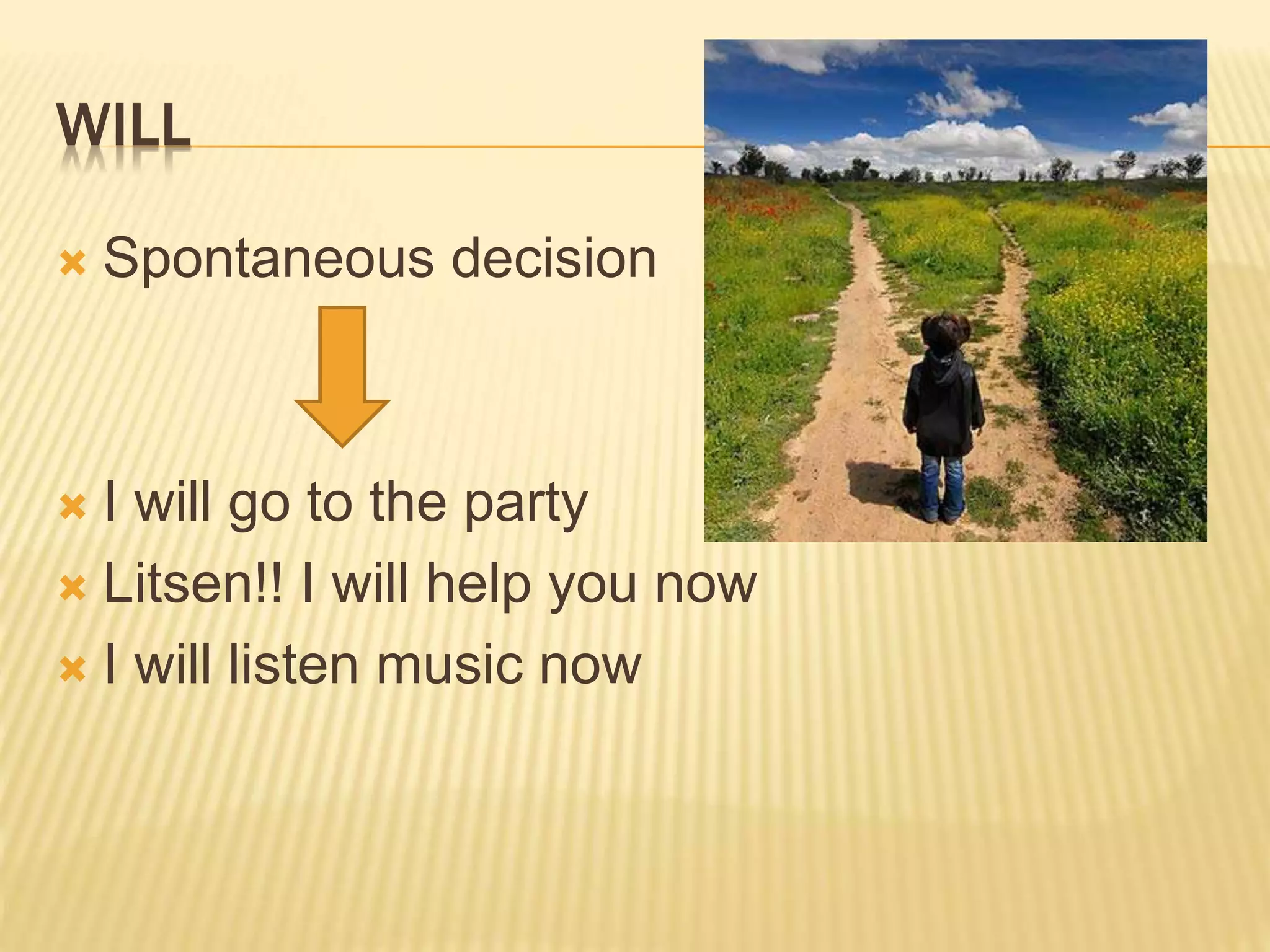 WILL
 Spontaneous decision
 I will go to the party
 Litsen!! I will help you now
 I will listen music now
 