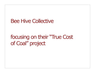 Bee Hive Collective

focusing on their “True Cost
of Coal” project
 