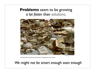 Problems seem to be growing
      a lot faster than solutions.




We might not be smart enough soon enough
 