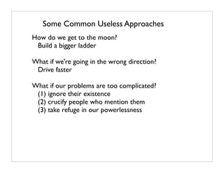 Some Common Useless Approaches
How do we get to the moon?
 Build a bigger ladder

What if we're going in the wrong direction?
 Drive faster

What if our problems are too complicated?
 (1) ignore their existence
 (2) crucify people who mention them
 (3) take refuge in our powerlessness
 