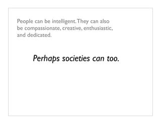 People can be intelligent. They can also
be compassionate, creative, enthusiastic,
and dedicated.



      Perhaps societies can too.
 