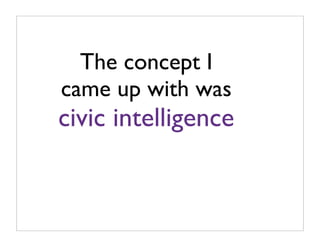 The concept I
came up with was
civic intelligence
 