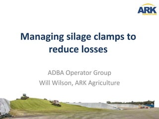Managing silage clamps to
reduce losses
ADBA Operator Group
Will Wilson, ARK Agriculture
 